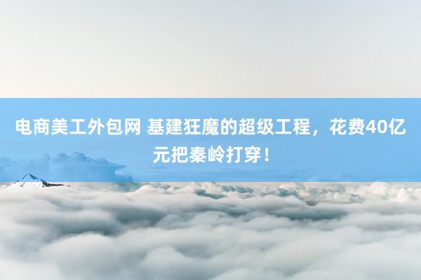 电商美工外包网 基建狂魔的超级工程，花费40亿元把秦岭打穿！