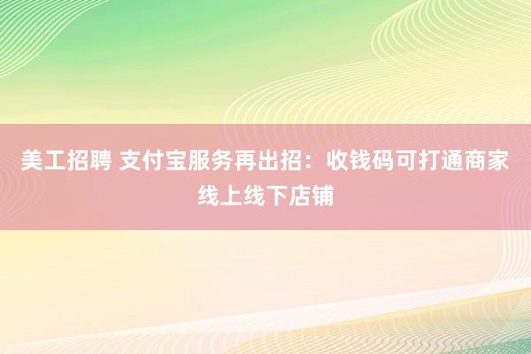 美工招聘 支付宝服务再出招：收钱码可打通商家线上线下店铺