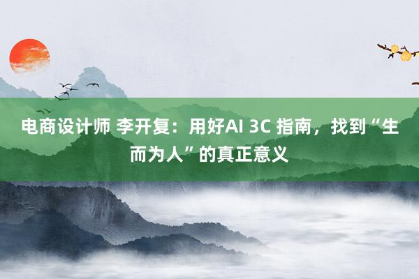 电商设计师 李开复：用好AI 3C 指南，找到“生而为人”的真正意义