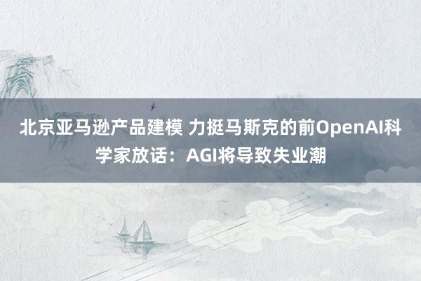 北京亚马逊产品建模 力挺马斯克的前OpenAI科学家放话：AGI将导致失业潮