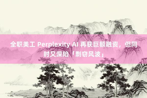 全职美工 Perplexity AI 再获巨额融资，但同时又深陷「剽窃风波」