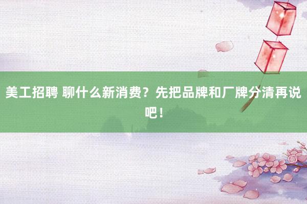 美工招聘 聊什么新消费？先把品牌和厂牌分清再说吧！