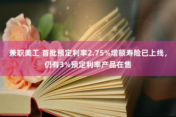 兼职美工 首批预定利率2.75%增额寿险已上线，仍有3%预定利率产品在售