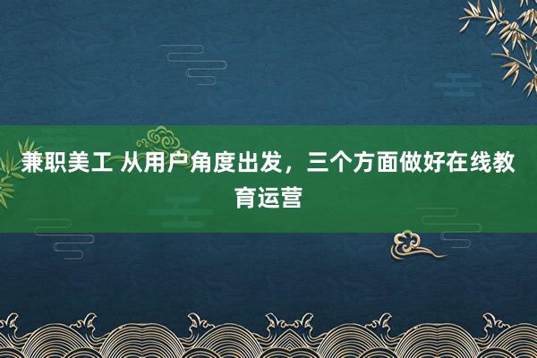 兼职美工 从用户角度出发，三个方面做好在线教育运营