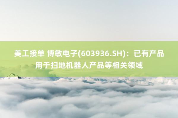 美工接单 博敏电子(603936.SH)：已有产品用于扫地机器人产品等相关领域