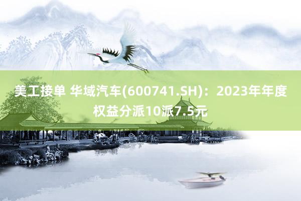 美工接单 华域汽车(600741.SH)：2023年年度权益分派10派7.5元