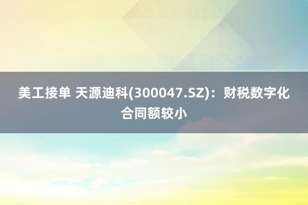 美工接单 天源迪科(300047.SZ)：财税数字化合同额较小