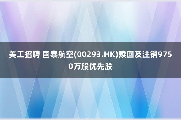 美工招聘 国泰航空(00293.HK)赎回及注销9750万股优先股