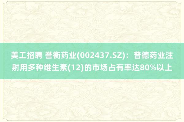 美工招聘 誉衡药业(002437.SZ)：普德药业注射用多种维生素(12)的市场占有率达80%以上