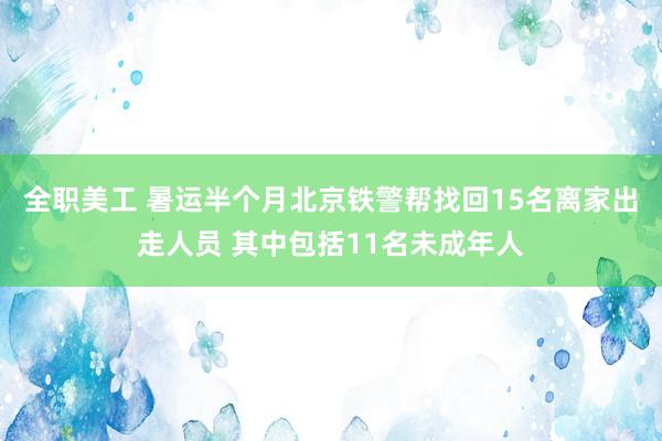 全职美工 暑运半个月北京铁警帮找回15名离家出走人员 其中包括11名未成年人