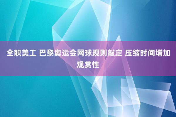 全职美工 巴黎奥运会网球规则敲定 压缩时间增加观赏性