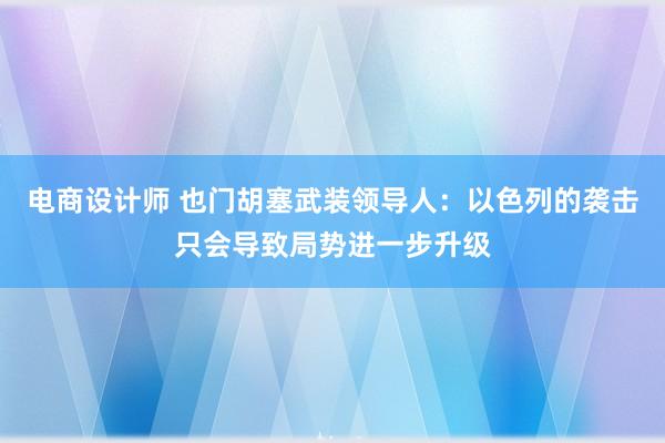 电商设计师 也门胡塞武装领导人：以色列的袭击只会导致局势进一步升级