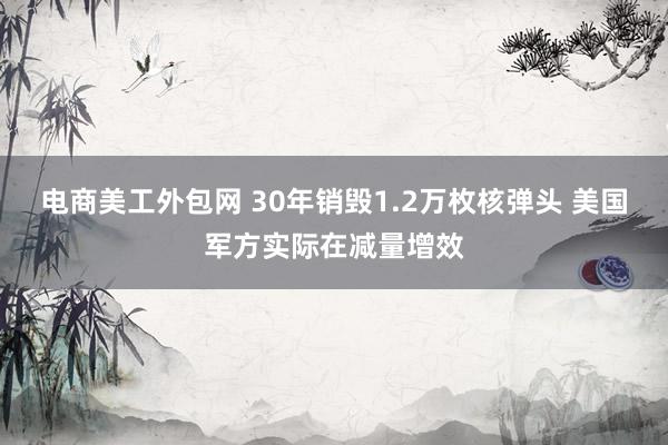 电商美工外包网 30年销毁1.2万枚核弹头 美国军方实际在减量增效