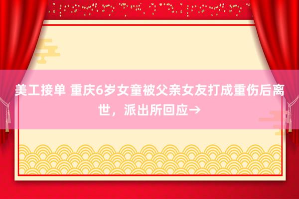 美工接单 重庆6岁女童被父亲女友打成重伤后离世，派出所回应→