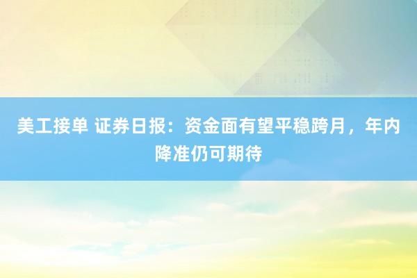 美工接单 证券日报：资金面有望平稳跨月，年内降准仍可期待