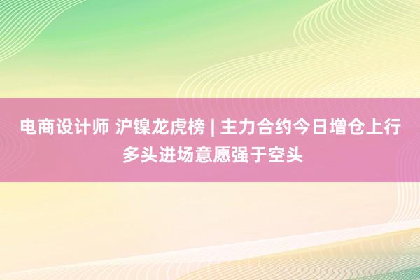 电商设计师 沪镍龙虎榜 | 主力合约今日增仓上行 多头进场意愿强于空头