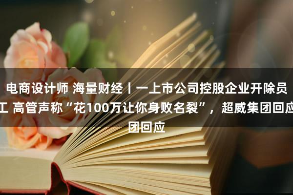 电商设计师 海量财经丨一上市公司控股企业开除员工 高管声称“花100万让你身败名裂”，超威集团回应