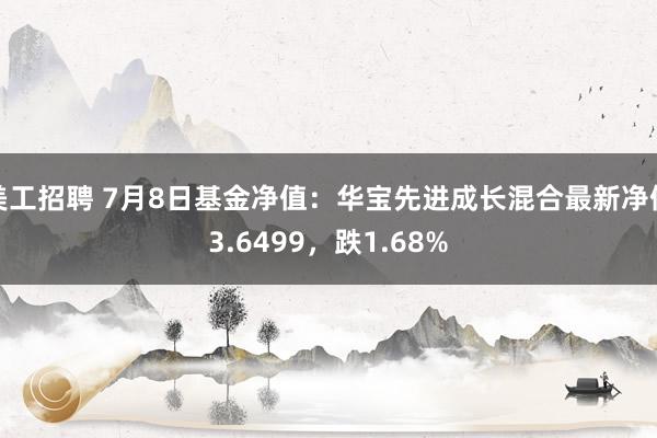 美工招聘 7月8日基金净值：华宝先进成长混合最新净值3.6499，跌1.68%