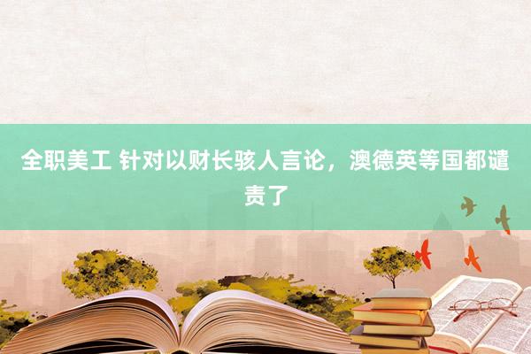 全职美工 针对以财长骇人言论，澳德英等国都谴责了