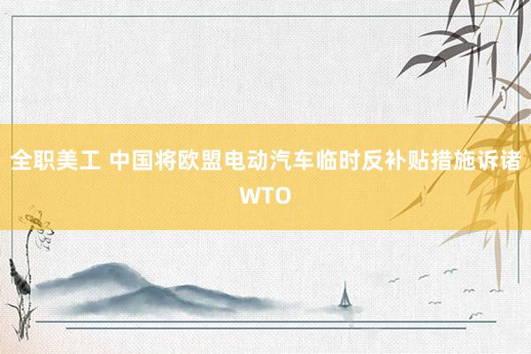 全职美工 中国将欧盟电动汽车临时反补贴措施诉诸WTO