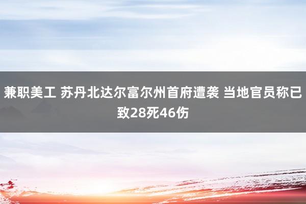 兼职美工 苏丹北达尔富尔州首府遭袭 当地官员称已致28死46伤