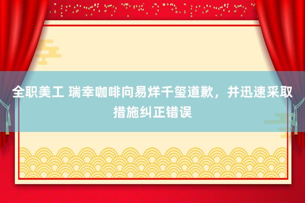 全职美工 瑞幸咖啡向易烊千玺道歉，并迅速采取措施纠正错误