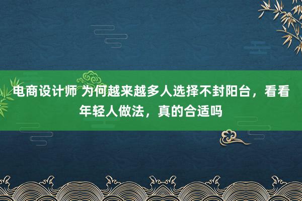 电商设计师 为何越来越多人选择不封阳台，看看年轻人做法，真的合适吗