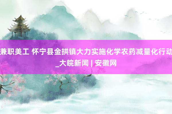 兼职美工 怀宁县金拱镇大力实施化学农药减量化行动_大皖新闻 | 安徽网