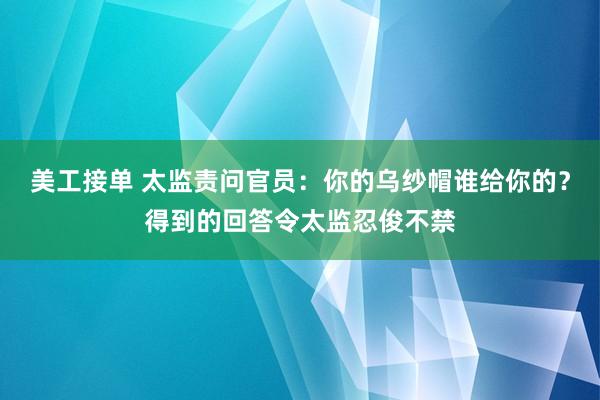 美工接单 太监责问官员：你的乌纱帽谁给你的？得到的回答令太监忍俊不禁