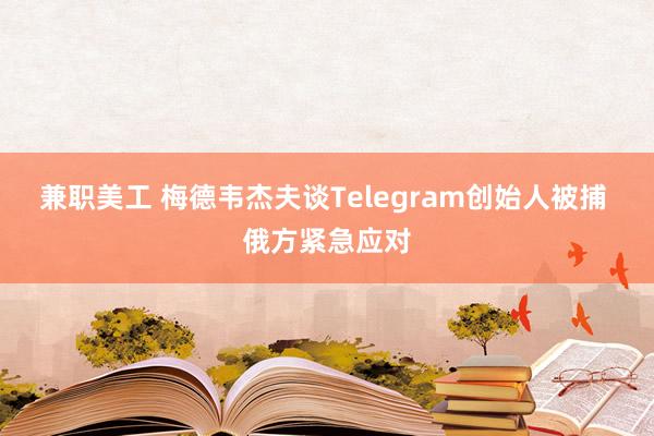 兼职美工 梅德韦杰夫谈Telegram创始人被捕 俄方紧急应对