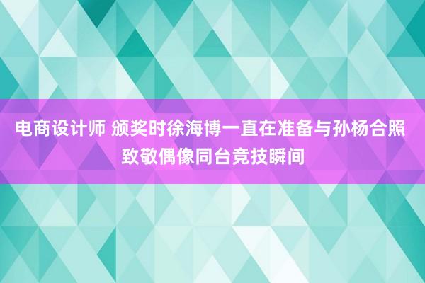 电商设计师 颁奖时徐海博一直在准备与孙杨合照 致敬偶像同台竞技瞬间