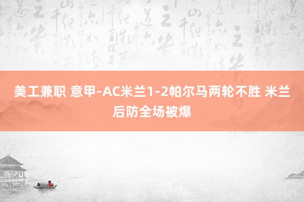 美工兼职 意甲-AC米兰1-2帕尔马两轮不胜 米兰后防全场被爆