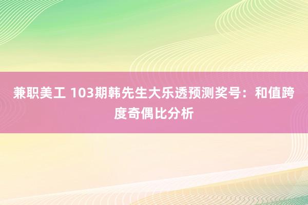 兼职美工 103期韩先生大乐透预测奖号：和值跨度奇偶比分析