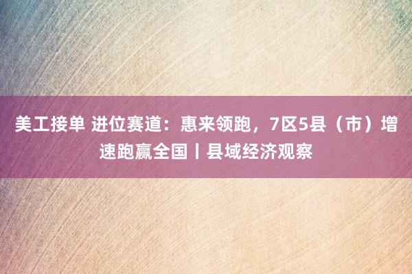 美工接单 进位赛道：惠来领跑，7区5县（市）增速跑赢全国丨县域经济观察