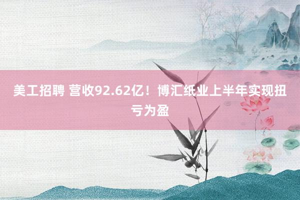 美工招聘 营收92.62亿！博汇纸业上半年实现扭亏为盈