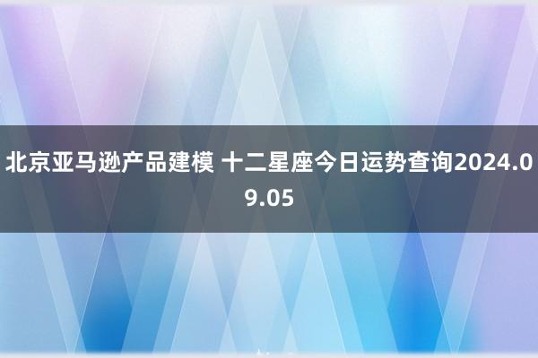 北京亚马逊产品建模 十二星座今日运势查询2024.09.05