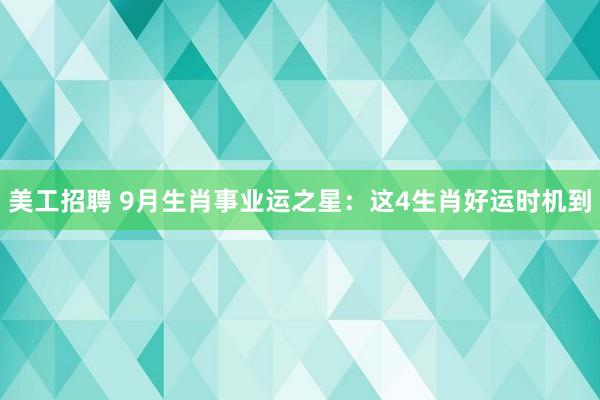 美工招聘 9月生肖事业运之星：这4生肖好运时机到