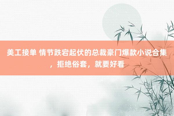 美工接单 情节跌宕起伏的总裁豪门爆款小说合集，拒绝俗套，就要好看