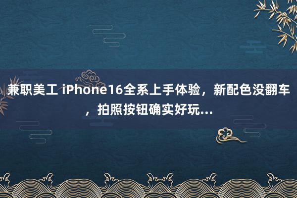 兼职美工 iPhone16全系上手体验，新配色没翻车，拍照按钮确实好玩...