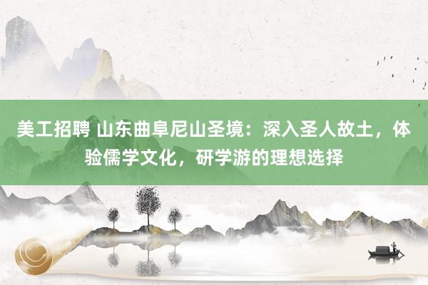 美工招聘 山东曲阜尼山圣境：深入圣人故土，体验儒学文化，研学游的理想选择