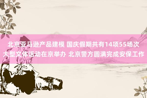 北京亚马逊产品建模 国庆假期共有14项55场次大型文体活动在京举办 北京警方圆满完成安保工作