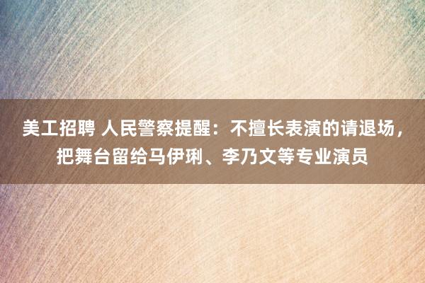 美工招聘 人民警察提醒：不擅长表演的请退场，把舞台留给马伊琍、李乃文等专业演员