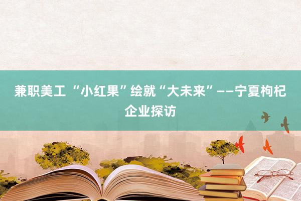 兼职美工 “小红果”绘就“大未来”——宁夏枸杞企业探访